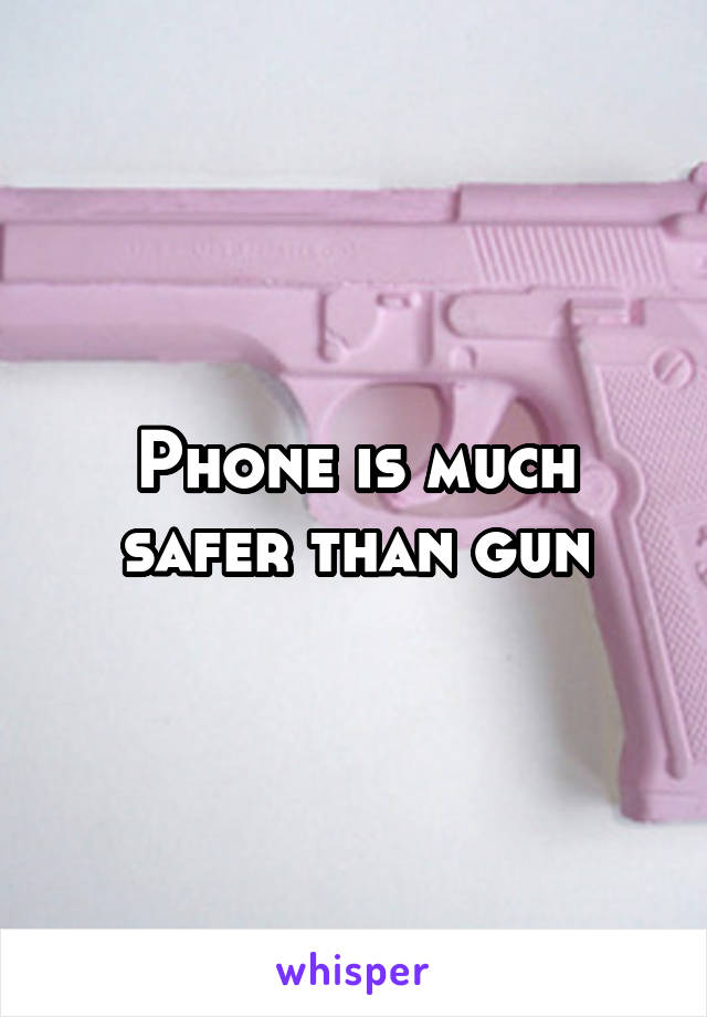 Phone is much safer than gun