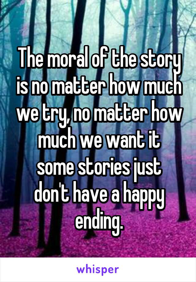 The moral of the story is no matter how much we try, no matter how much we want it
some stories just don't have a happy ending.