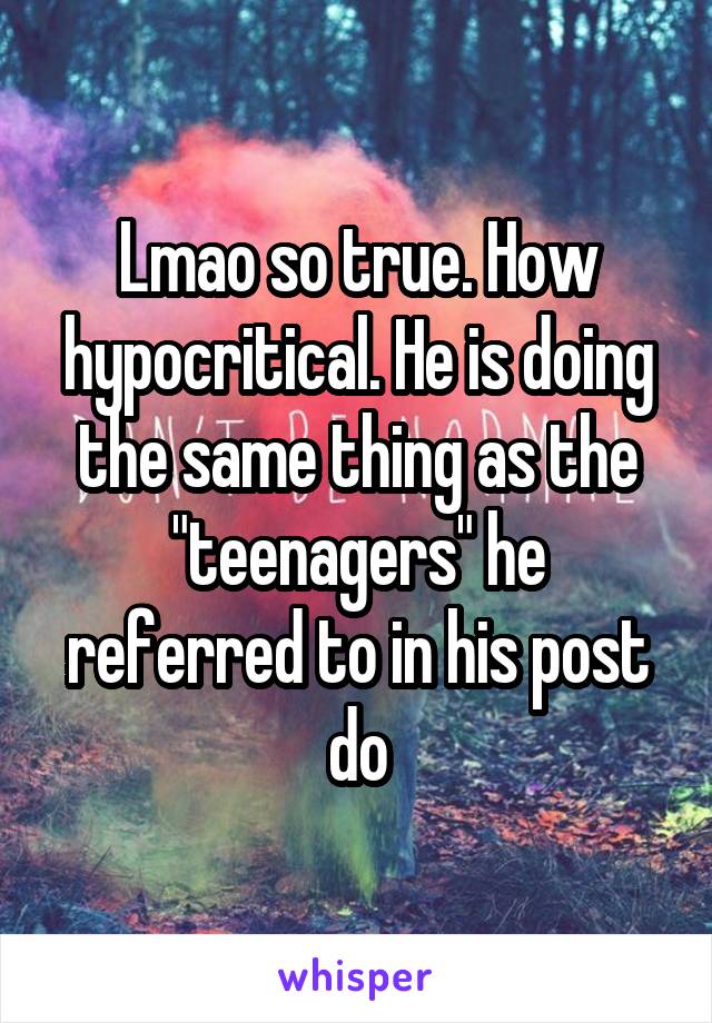 Lmao so true. How hypocritical. He is doing the same thing as the "teenagers" he referred to in his post do