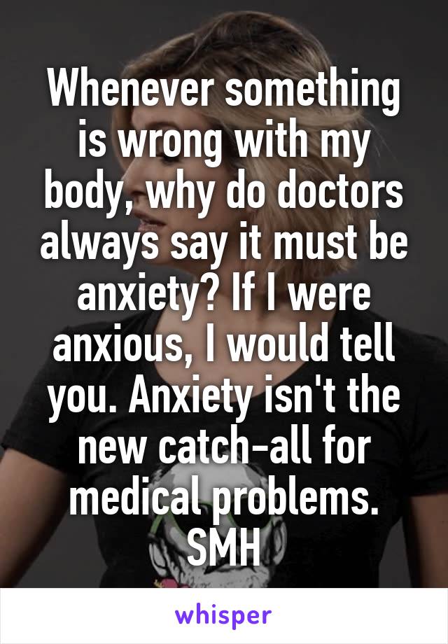 Whenever something is wrong with my body, why do doctors always say it must be anxiety? If I were anxious, I would tell you. Anxiety isn't the new catch-all for medical problems.
SMH