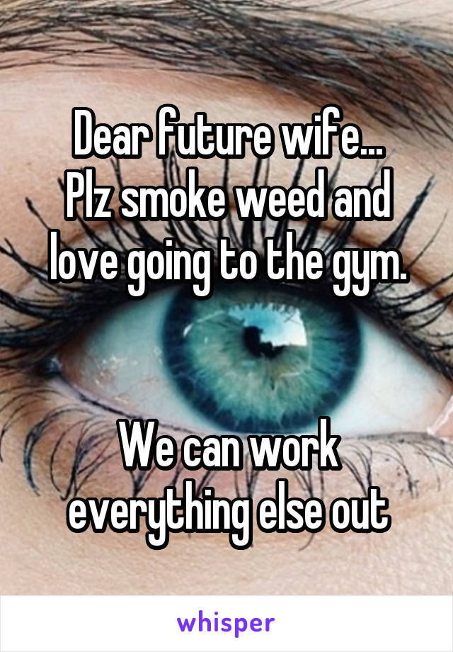 Dear future wife...
Plz smoke weed and love going to the gym.


We can work everything else out