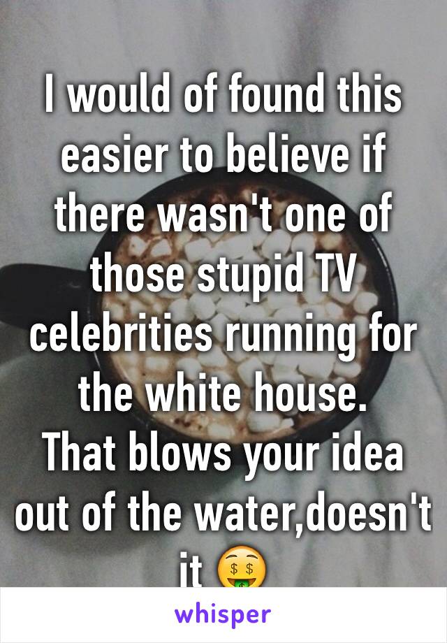 I would of found this easier to believe if there wasn't one of those stupid TV celebrities running for the white house.
That blows your idea out of the water,doesn't it 🤑