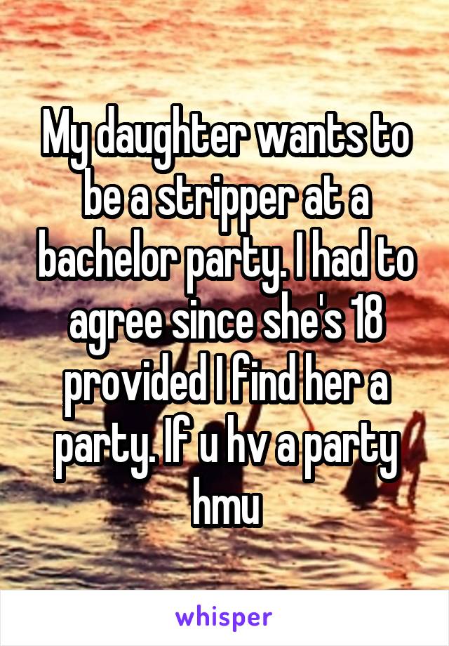 My daughter wants to be a stripper at a bachelor party. I had to agree since she's 18 provided I find her a party. If u hv a party hmu