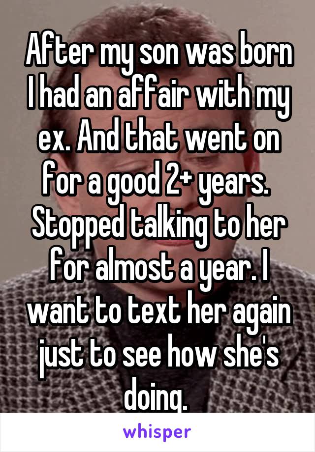 After my son was born I had an affair with my ex. And that went on for a good 2+ years.  Stopped talking to her for almost a year. I want to text her again just to see how she's doing. 