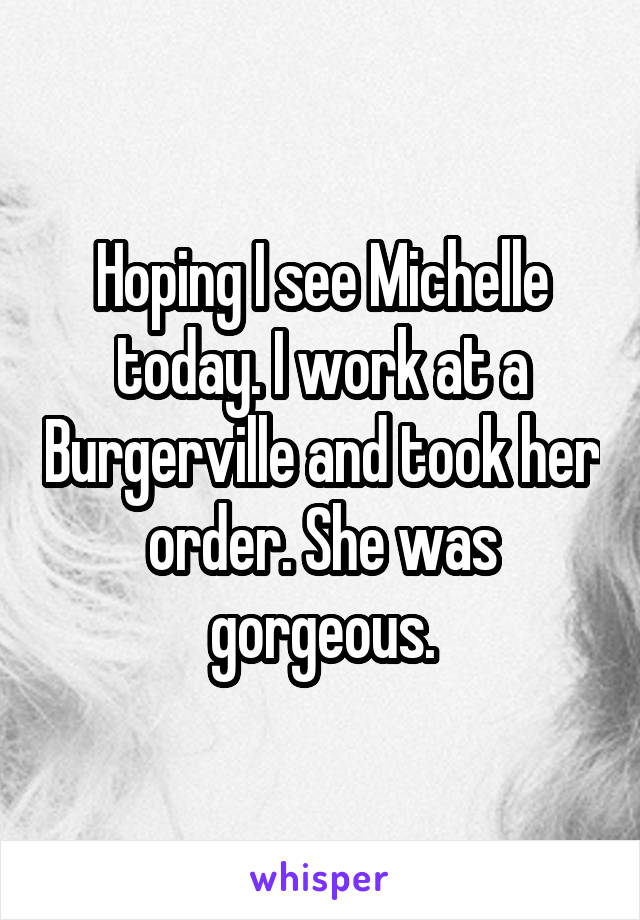 Hoping I see Michelle today. I work at a Burgerville and took her order. She was gorgeous.