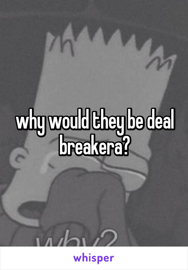 why would they be deal breakera?