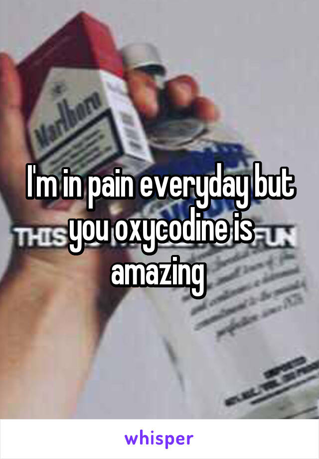 I'm in pain everyday but you oxycodine is amazing 