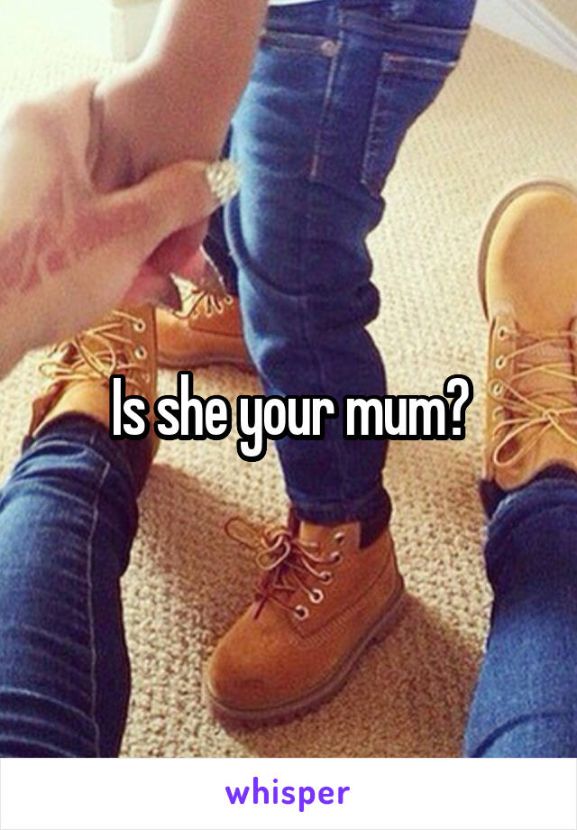 Is she your mum?