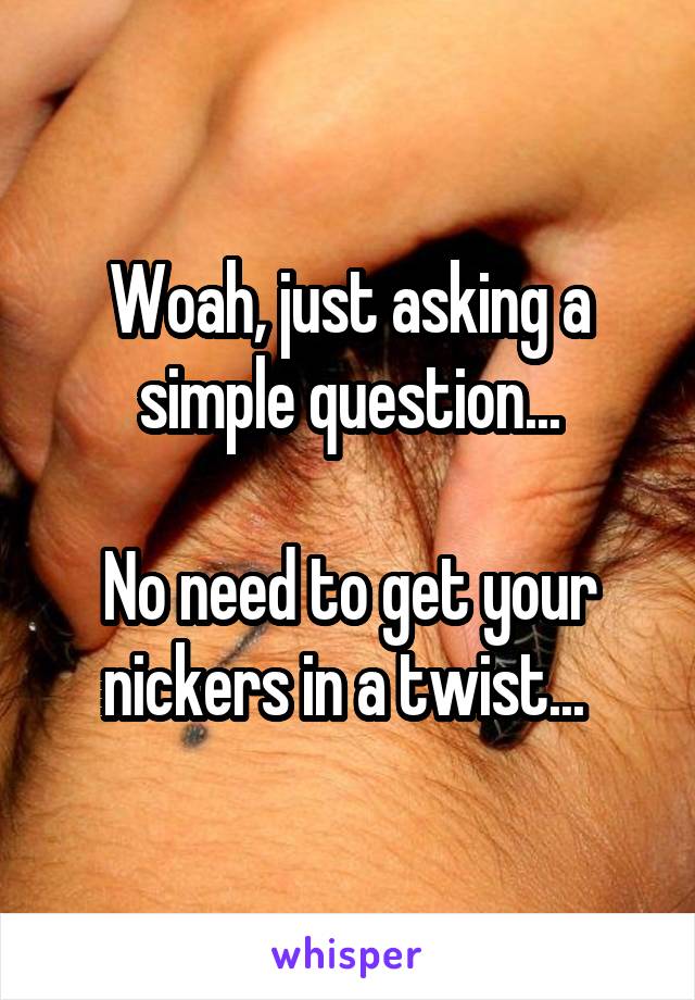 Woah, just asking a simple question...

No need to get your nickers in a twist... 