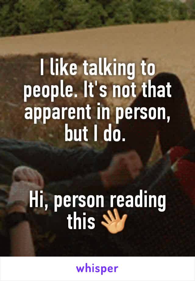 I like talking to people. It's not that apparent in person, but I do. 


Hi, person reading this 👋