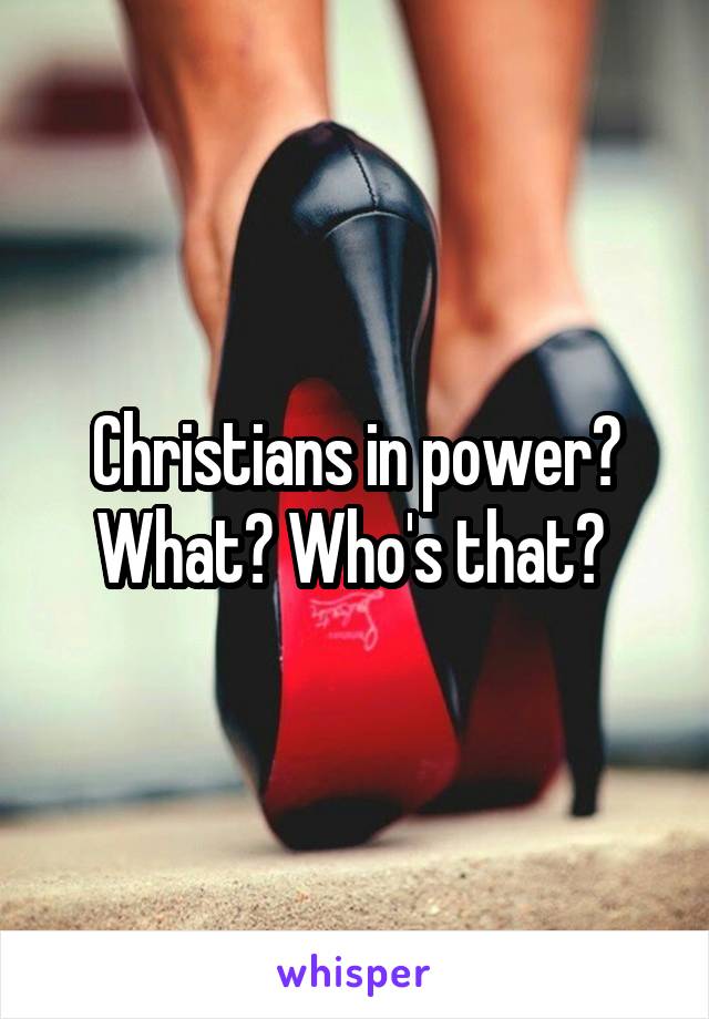 Christians in power? What? Who's that? 