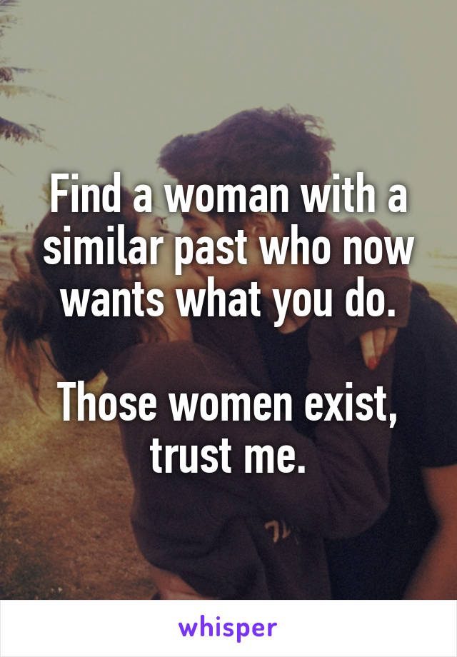 Find a woman with a similar past who now wants what you do.

Those women exist, trust me.