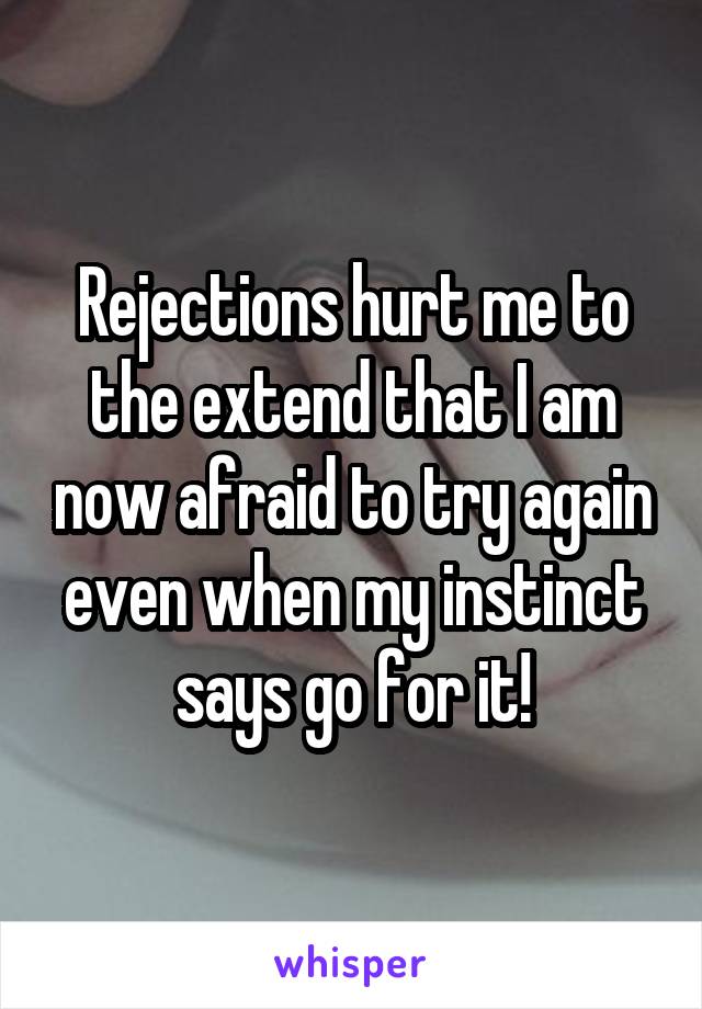 Rejections hurt me to the extend that I am now afraid to try again even when my instinct says go for it!