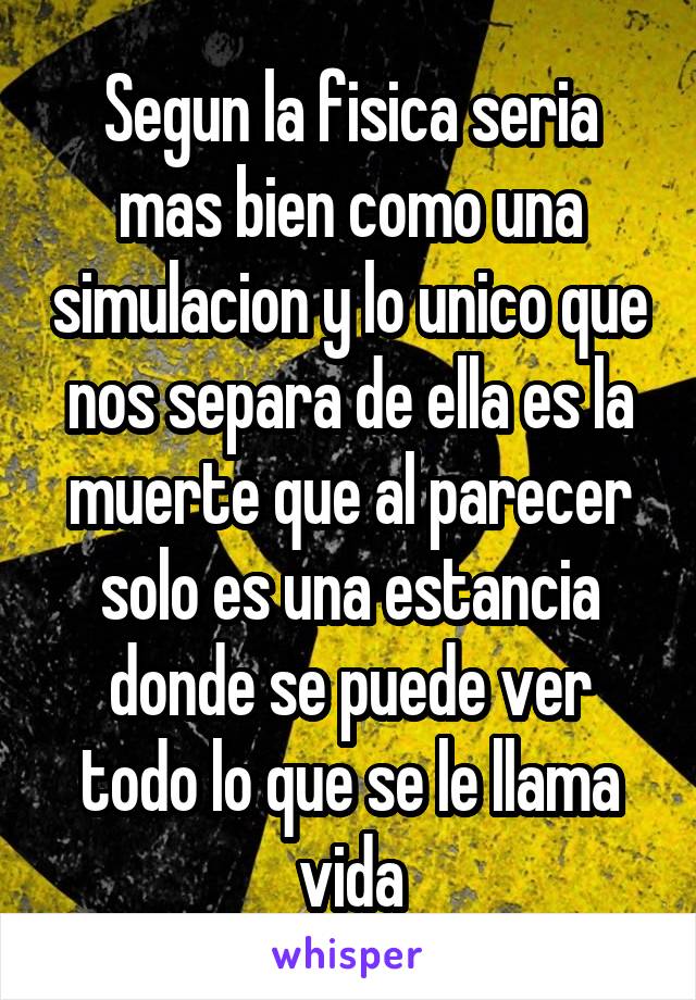 Segun la fisica seria mas bien como una simulacion y lo unico que nos separa de ella es la muerte que al parecer solo es una estancia donde se puede ver todo lo que se le llama vida