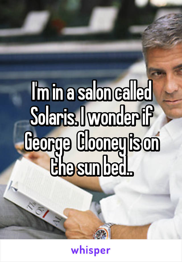 I'm in a salon called Solaris. I wonder if George  Clooney is on the sun bed..