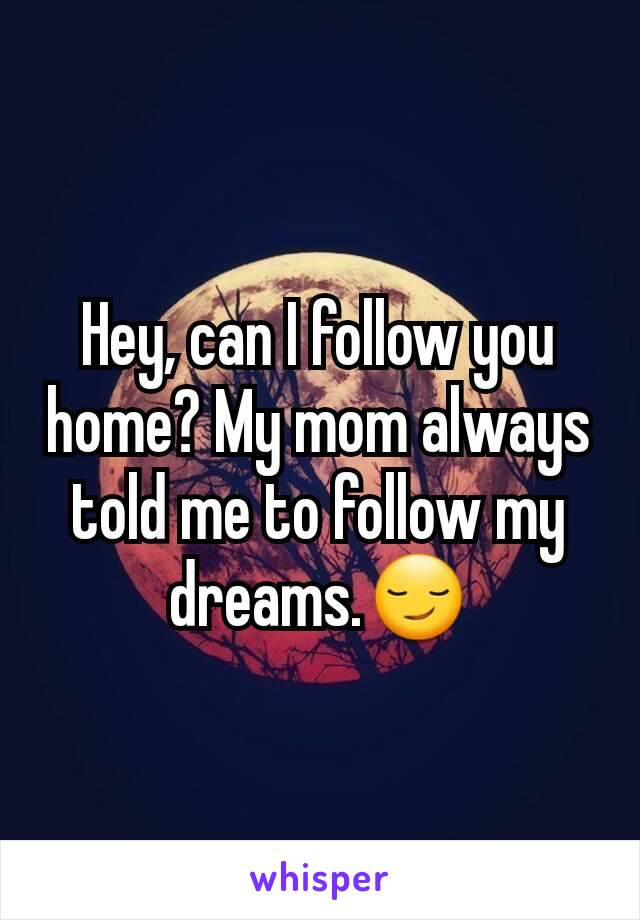 Hey, can I follow you home? My mom always told me to follow my dreams.😏