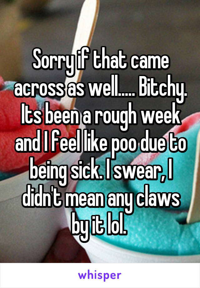 Sorry if that came across as well..... Bitchy. Its been a rough week and I feel like poo due to being sick. I swear, I didn't mean any claws by it lol. 