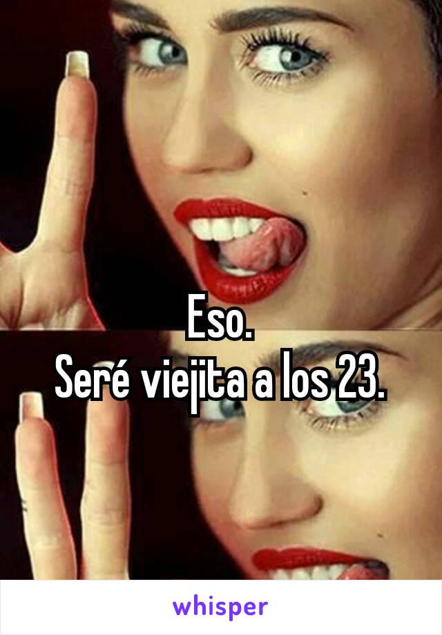 Eso.
Seré viejita a los 23.