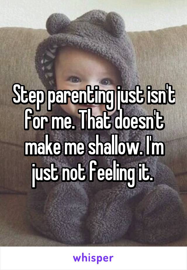 Step parenting just isn't for me. That doesn't make me shallow. I'm just not feeling it. 