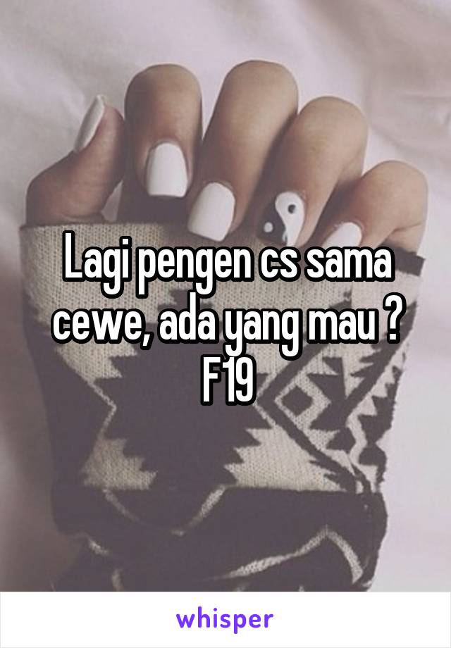 Lagi pengen cs sama cewe, ada yang mau ? F19