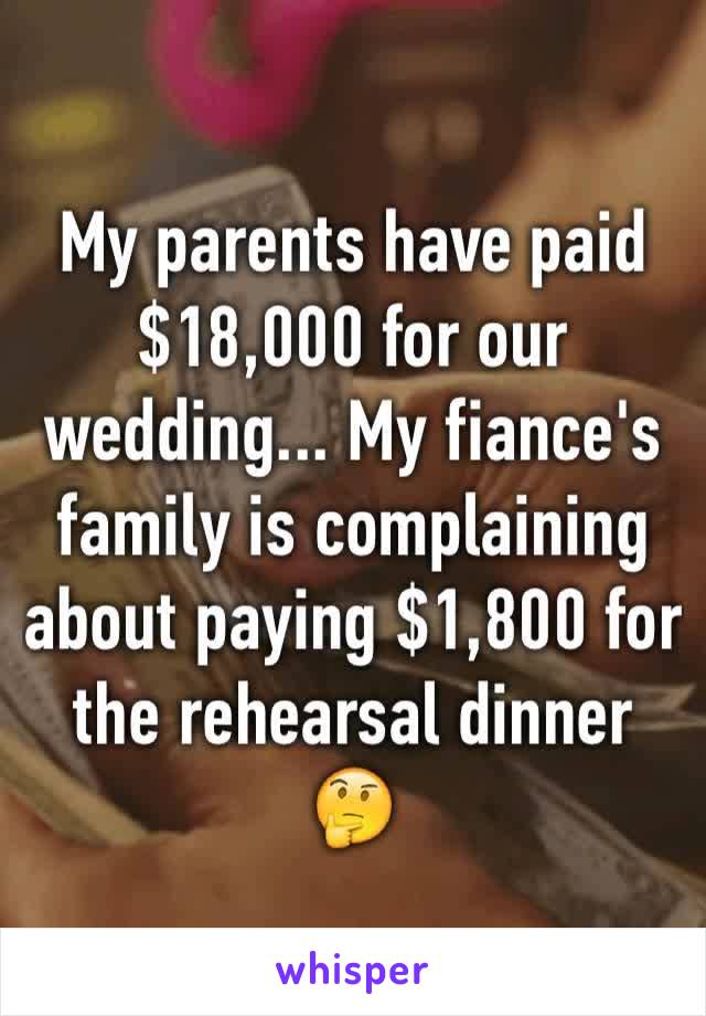 My parents have paid $18,000 for our wedding... My fiance's family is complaining about paying $1,800 for the rehearsal dinner 🤔