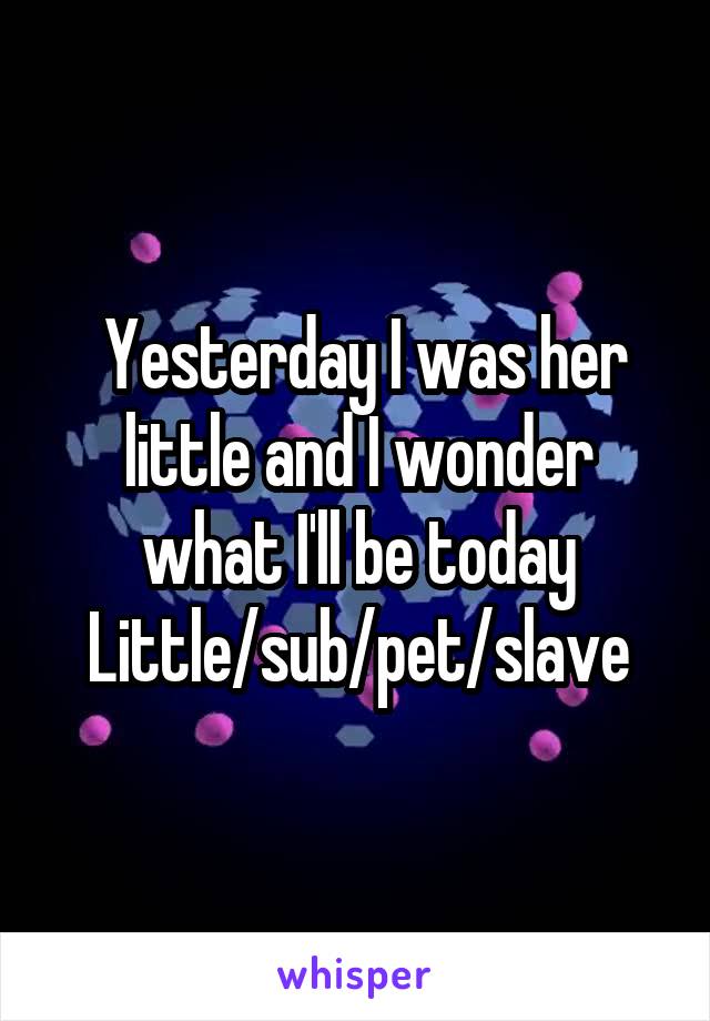  Yesterday I was her little and I wonder what I'll be today
Little/sub/pet/slave