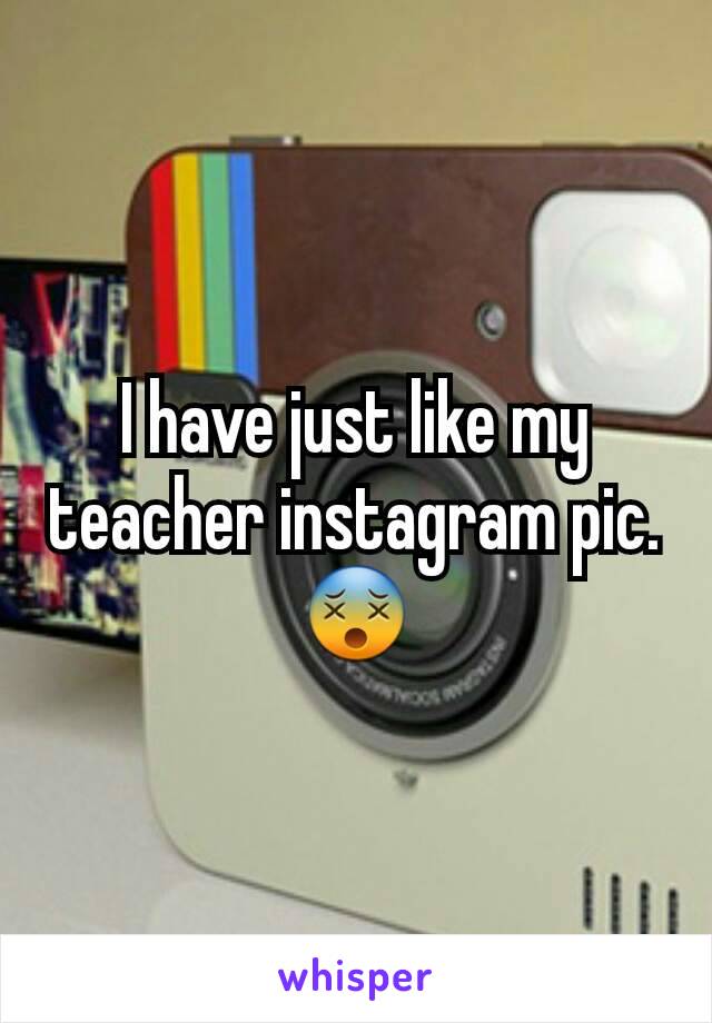 I have just like my teacher instagram pic.😵