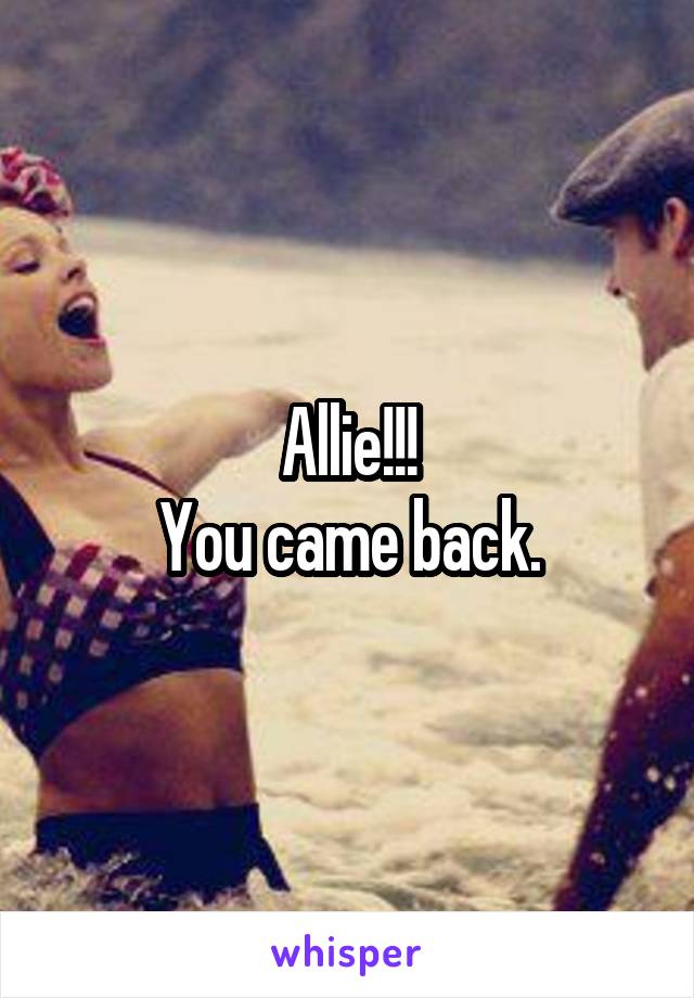 Allie!!!
You came back.