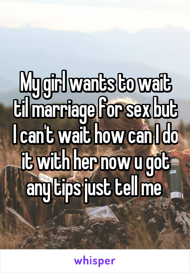 My girl wants to wait til marriage for sex but I can't wait how can I do it with her now u got any tips just tell me 