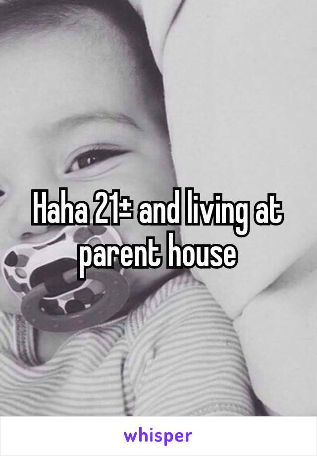 Haha 21± and living at parent house