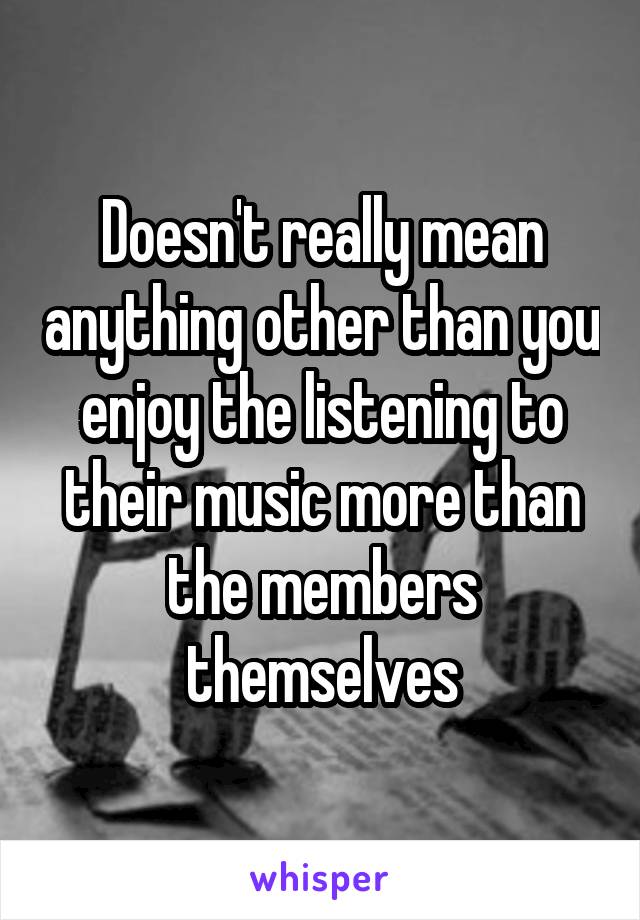 Doesn't really mean anything other than you enjoy the listening to their music more than the members themselves