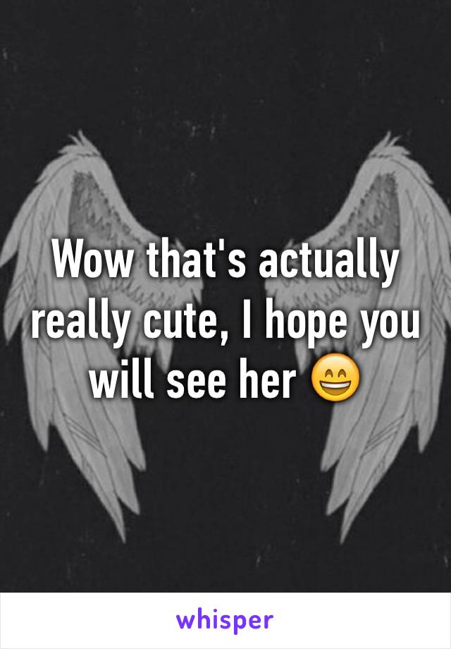 Wow that's actually really cute, I hope you will see her 😄