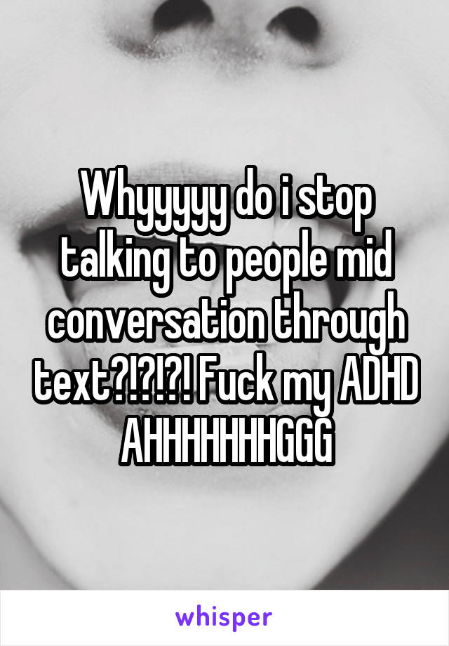 Whyyyyy do i stop talking to people mid conversation through text?!?!?! Fuck my ADHD AHHHHHHHGGG