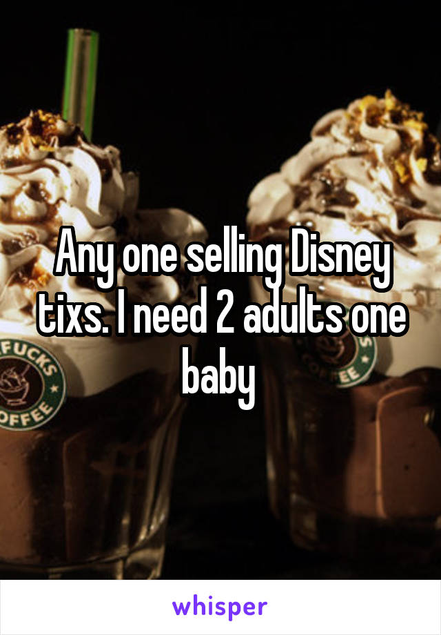 Any one selling Disney tixs. I need 2 adults one baby 