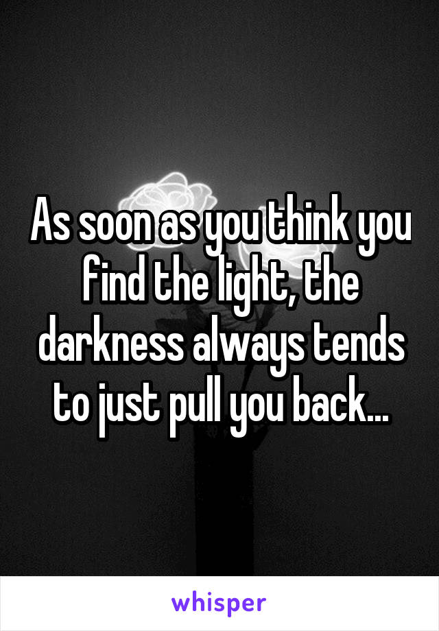 As soon as you think you find the light, the darkness always tends to just pull you back...