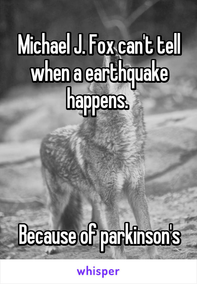 
Michael J. Fox can't tell when a earthquake happens. 




Because of parkinson's 