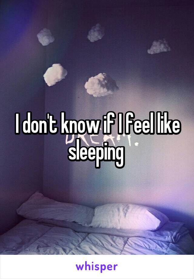 I don't know if I feel like sleeping 