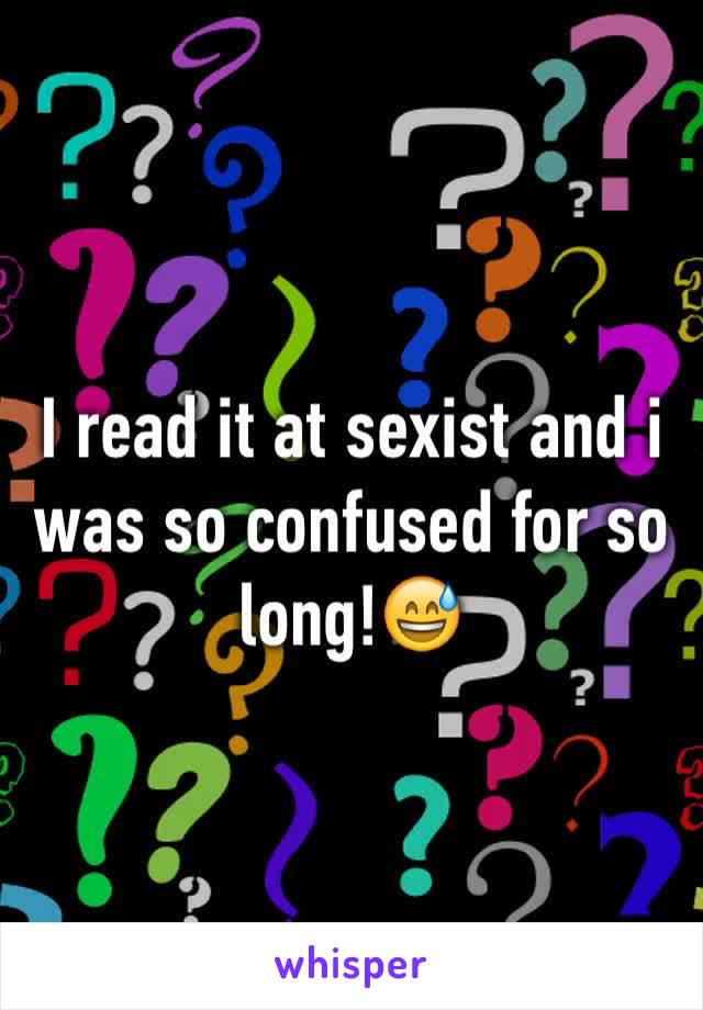 I read it at sexist and i was so confused for so long!😅