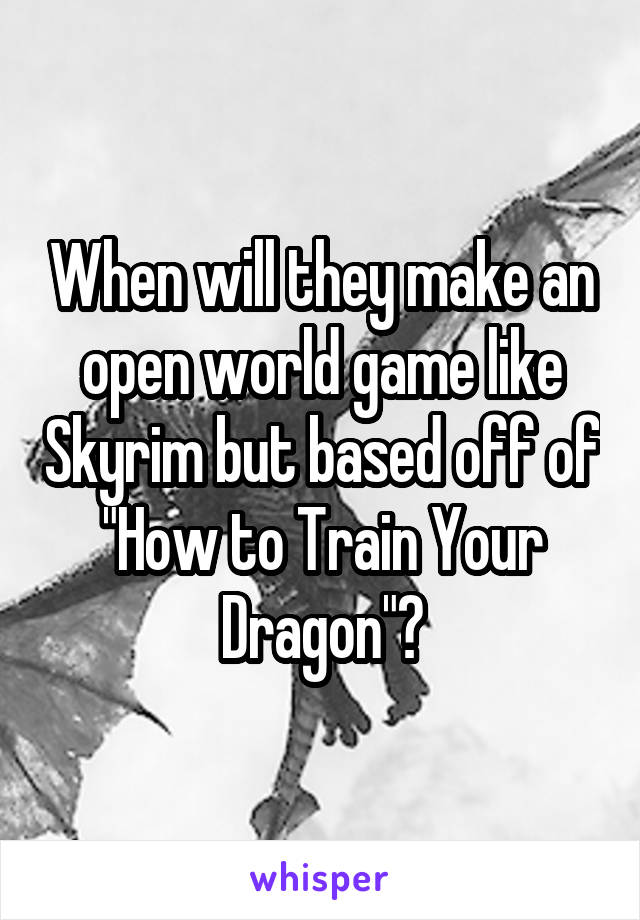 When will they make an open world game like Skyrim but based off of "How to Train Your Dragon"?