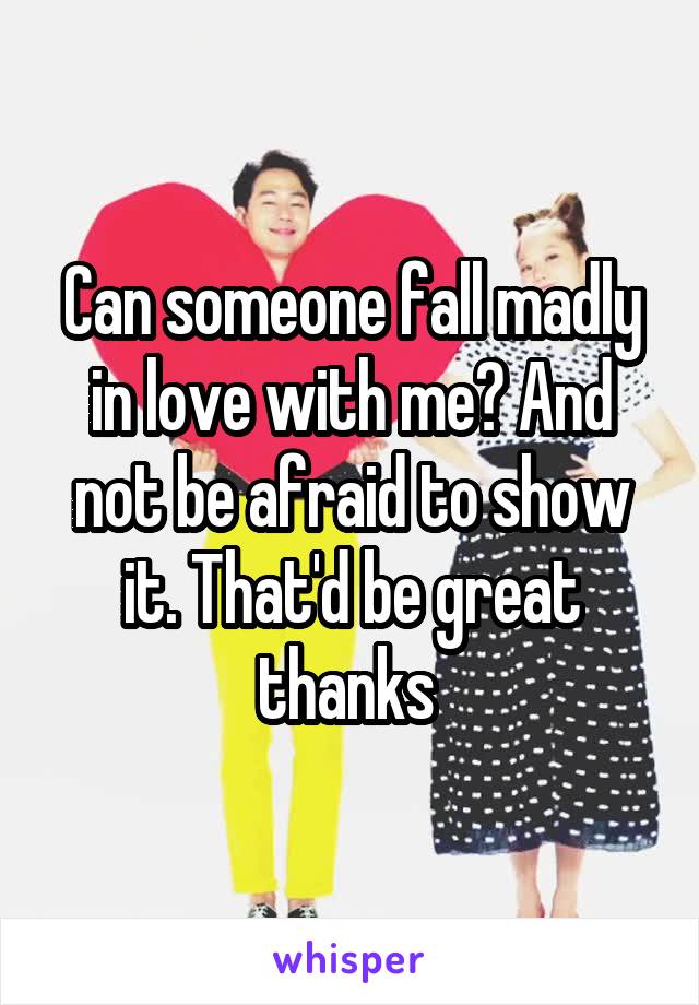 Can someone fall madly in love with me? And not be afraid to show it. That'd be great thanks 