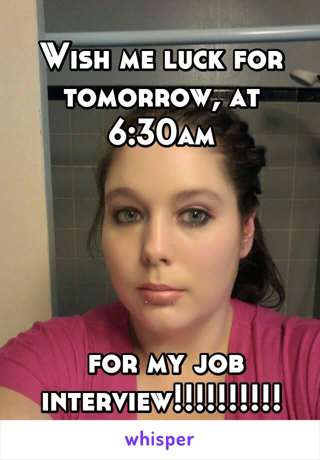 Wish me luck for tomorrow, at 6:30am





 for my job interview!!!!!!!!!!