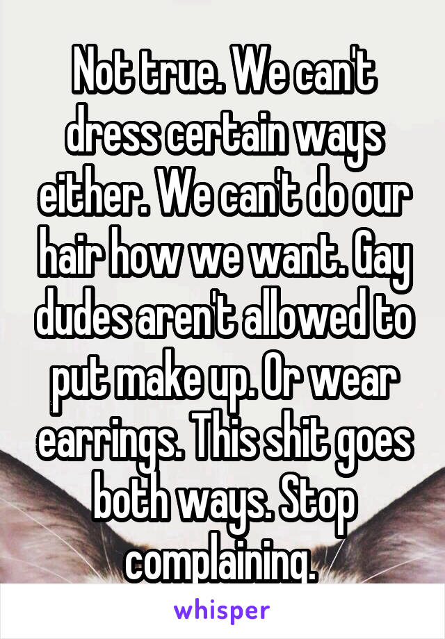 Not true. We can't dress certain ways either. We can't do our hair how we want. Gay dudes aren't allowed to put make up. Or wear earrings. This shit goes both ways. Stop complaining. 