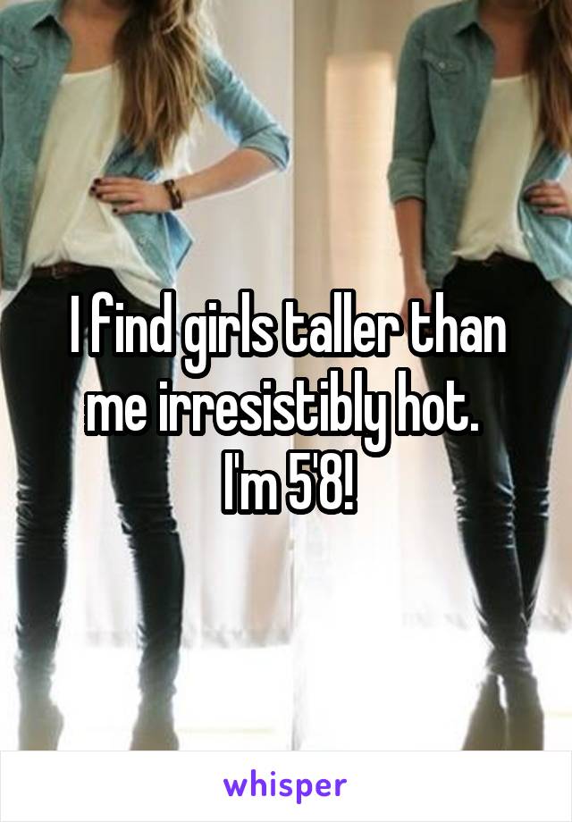 I find girls taller than me irresistibly hot. 
I'm 5'8!