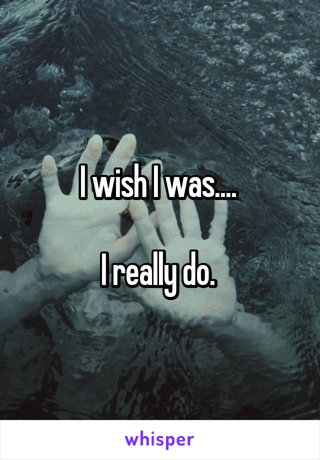 I wish I was.... 

I really do. 