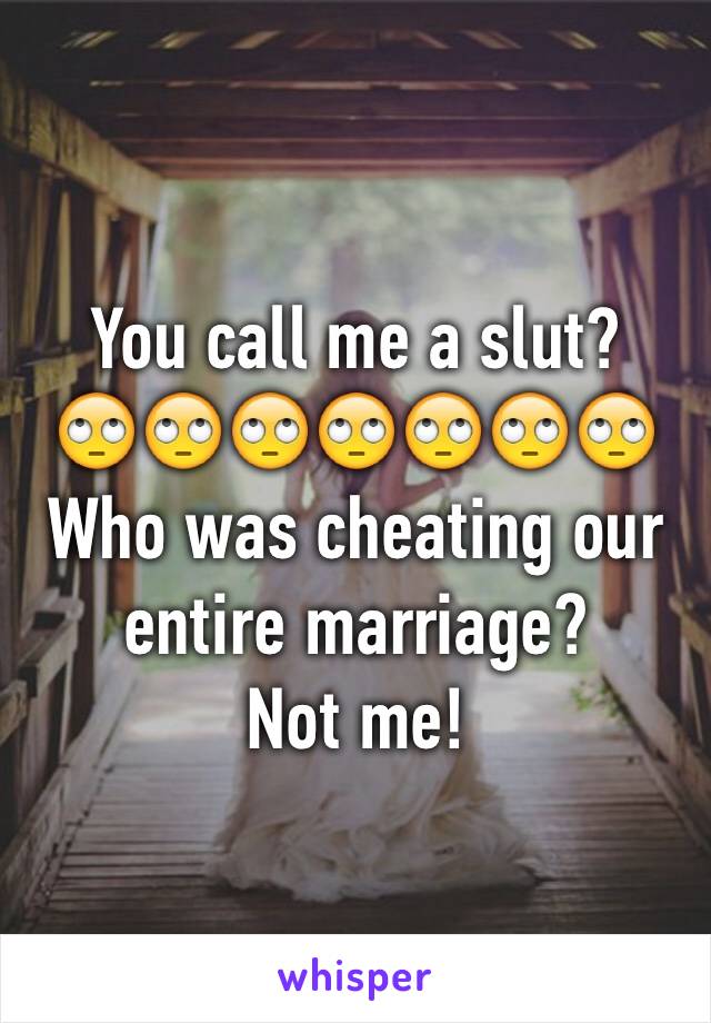 You call me a slut?
🙄🙄🙄🙄🙄🙄🙄
Who was cheating our entire marriage?
Not me!