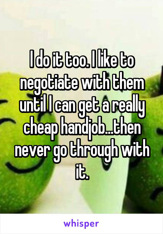 I do it too. I like to negotiate with them until I can get a really cheap handjob...then never go through with it.