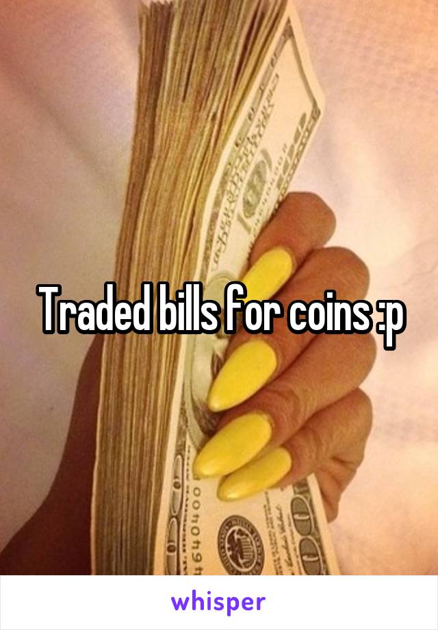 Traded bills for coins :p