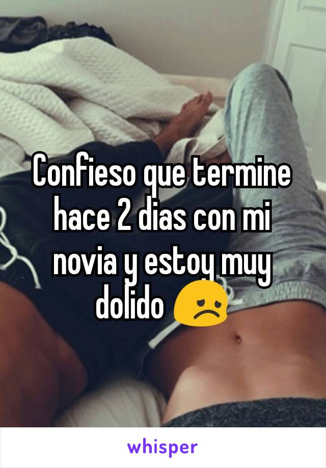 Confieso que termine hace 2 dias con mi novia y estoy muy dolido 😞