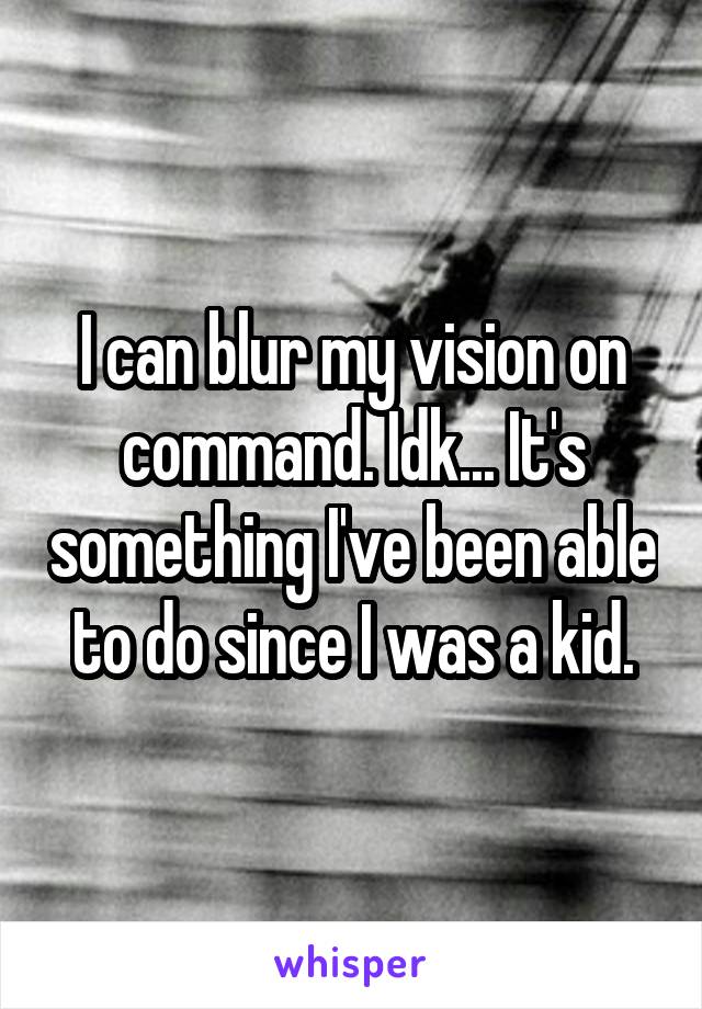 I can blur my vision on command. Idk... It's something I've been able to do since I was a kid.