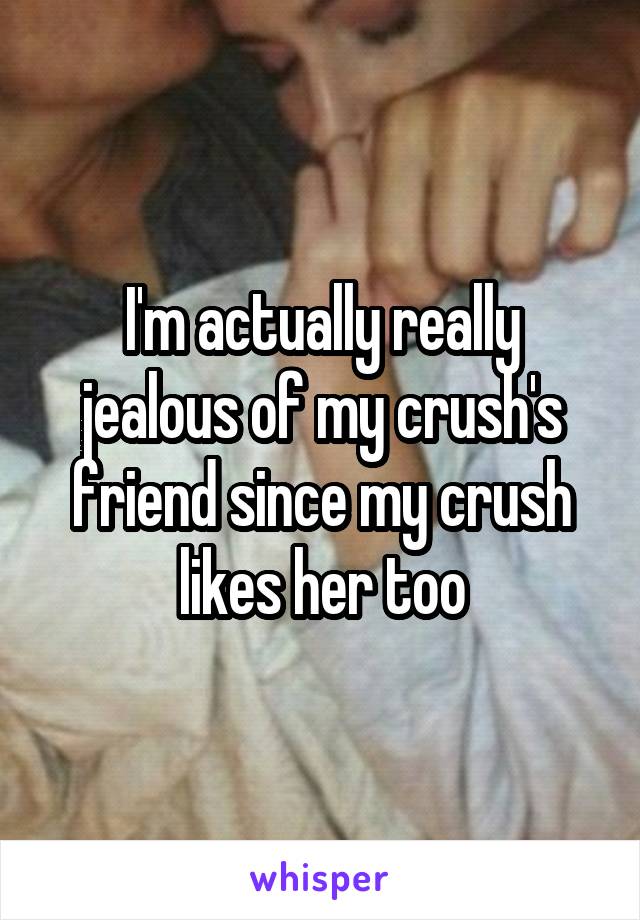 I'm actually really jealous of my crush's friend since my crush likes her too